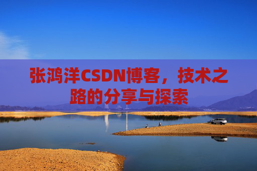 张鸿洋CSDN博客，技术之路的分享与探索
