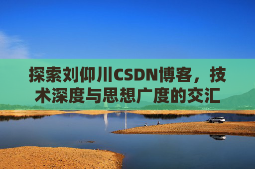 探索刘仰川CSDN博客,技术深度与思想广度的交汇